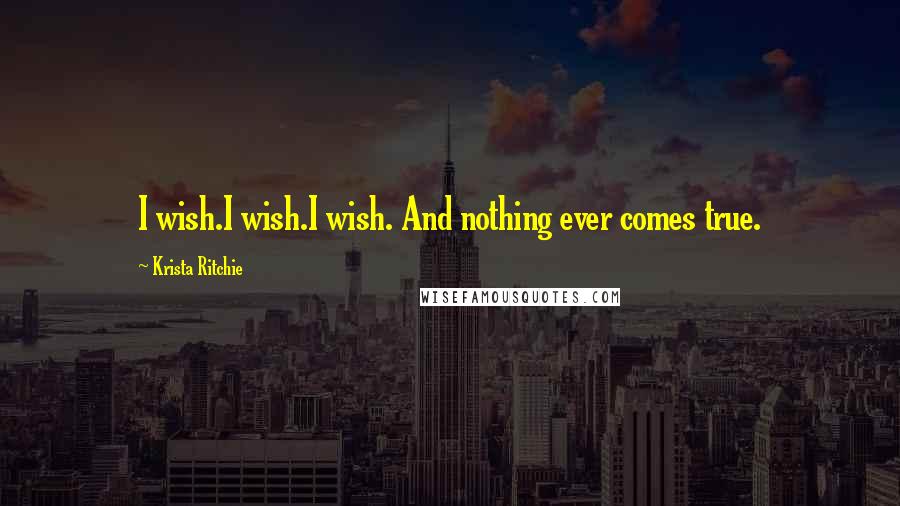 Krista Ritchie Quotes: I wish.I wish.I wish. And nothing ever comes true.