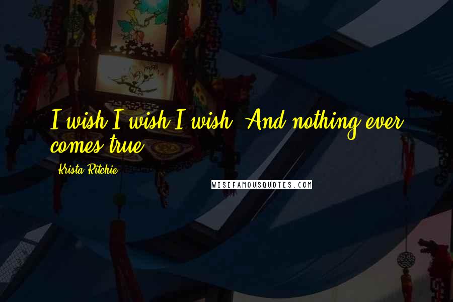 Krista Ritchie Quotes: I wish.I wish.I wish. And nothing ever comes true.