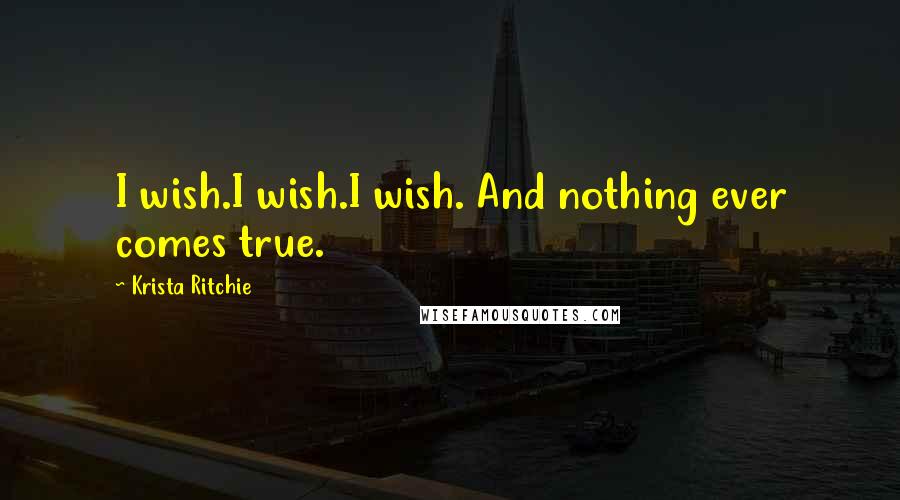 Krista Ritchie Quotes: I wish.I wish.I wish. And nothing ever comes true.