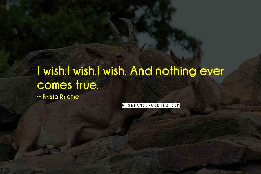Krista Ritchie Quotes: I wish.I wish.I wish. And nothing ever comes true.