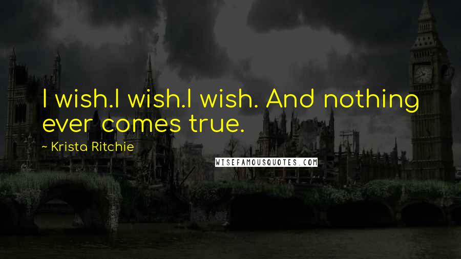 Krista Ritchie Quotes: I wish.I wish.I wish. And nothing ever comes true.