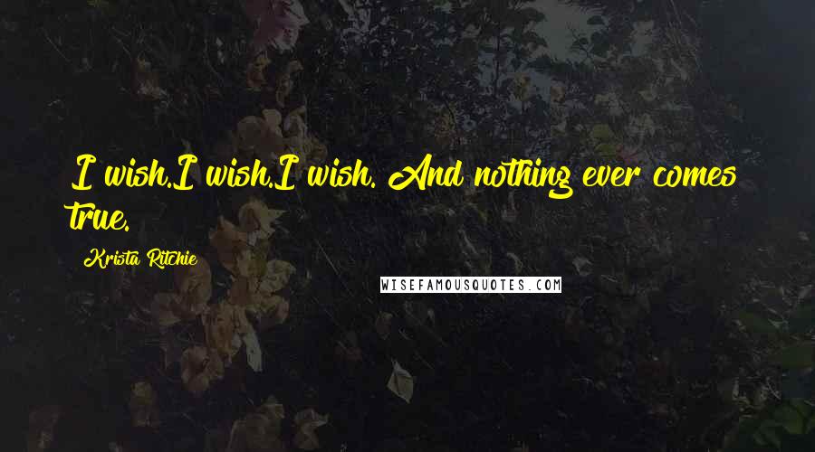 Krista Ritchie Quotes: I wish.I wish.I wish. And nothing ever comes true.