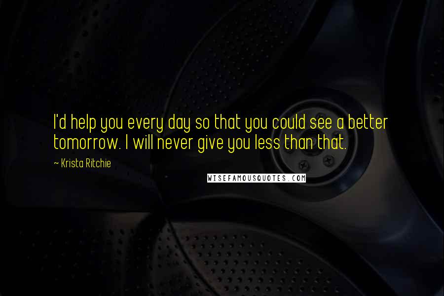 Krista Ritchie Quotes: I'd help you every day so that you could see a better tomorrow. I will never give you less than that.