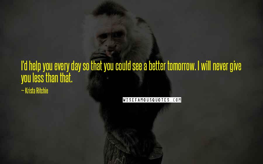 Krista Ritchie Quotes: I'd help you every day so that you could see a better tomorrow. I will never give you less than that.