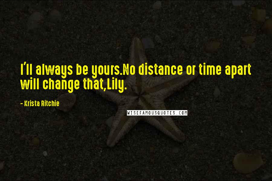 Krista Ritchie Quotes: I'll always be yours.No distance or time apart will change that,Lily.
