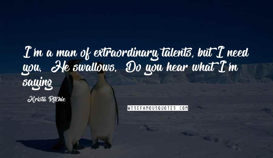 Krista Ritchie Quotes: I'm a man of extraordinary talents, but I need you." He swallows. "Do you hear what I'm saying?