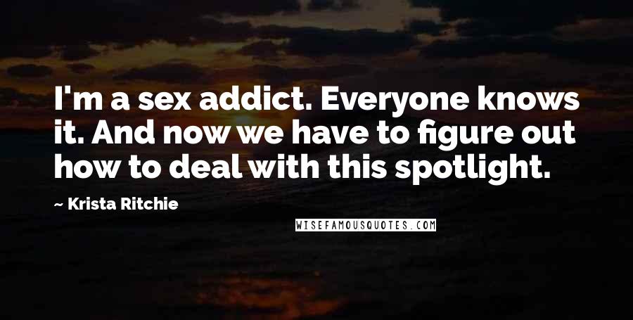 Krista Ritchie Quotes: I'm a sex addict. Everyone knows it. And now we have to figure out how to deal with this spotlight.