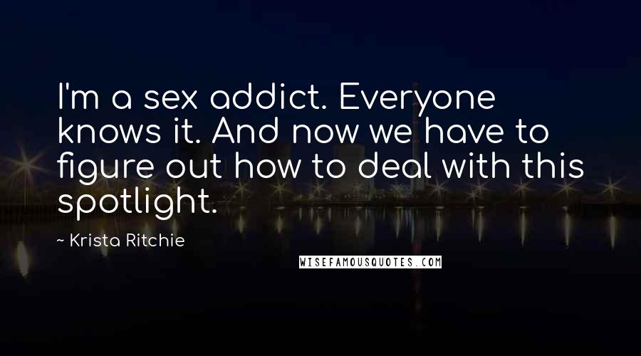 Krista Ritchie Quotes: I'm a sex addict. Everyone knows it. And now we have to figure out how to deal with this spotlight.