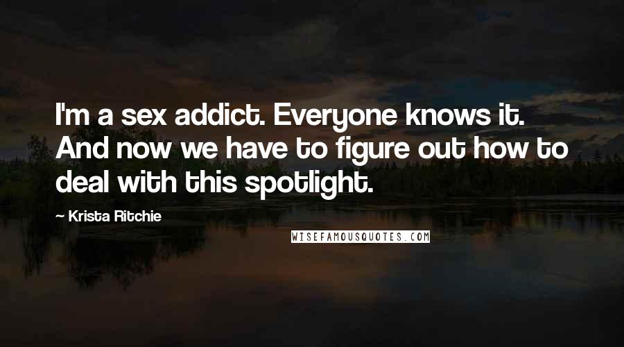 Krista Ritchie Quotes: I'm a sex addict. Everyone knows it. And now we have to figure out how to deal with this spotlight.