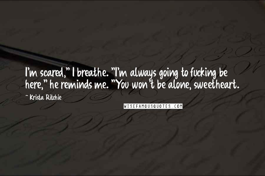 Krista Ritchie Quotes: I'm scared," I breathe. "I'm always going to fucking be here," he reminds me. "You won't be alone, sweetheart.