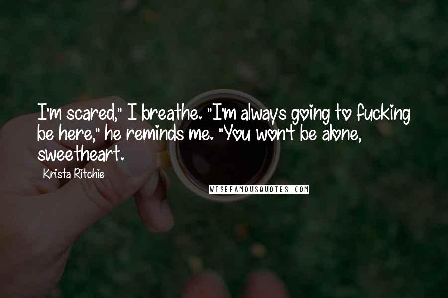 Krista Ritchie Quotes: I'm scared," I breathe. "I'm always going to fucking be here," he reminds me. "You won't be alone, sweetheart.