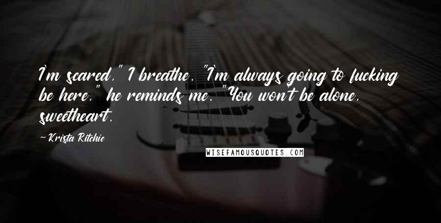 Krista Ritchie Quotes: I'm scared," I breathe. "I'm always going to fucking be here," he reminds me. "You won't be alone, sweetheart.