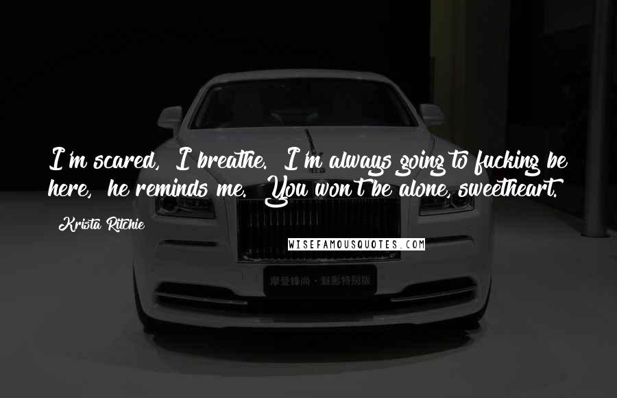 Krista Ritchie Quotes: I'm scared," I breathe. "I'm always going to fucking be here," he reminds me. "You won't be alone, sweetheart.