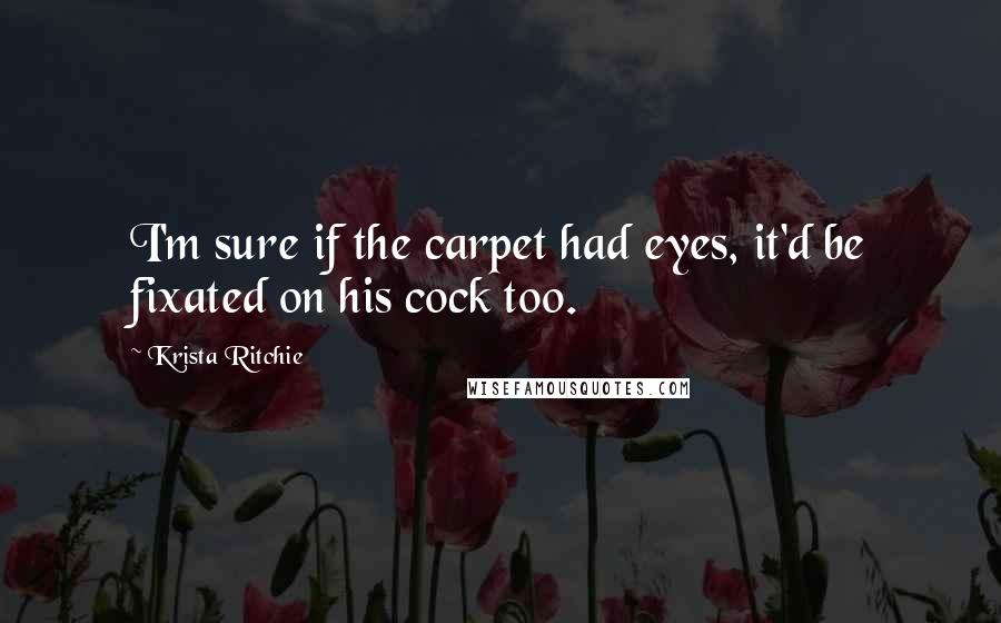Krista Ritchie Quotes: I'm sure if the carpet had eyes, it'd be fixated on his cock too.