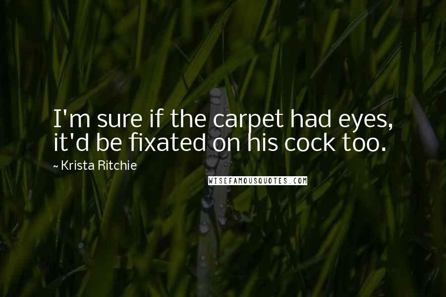 Krista Ritchie Quotes: I'm sure if the carpet had eyes, it'd be fixated on his cock too.