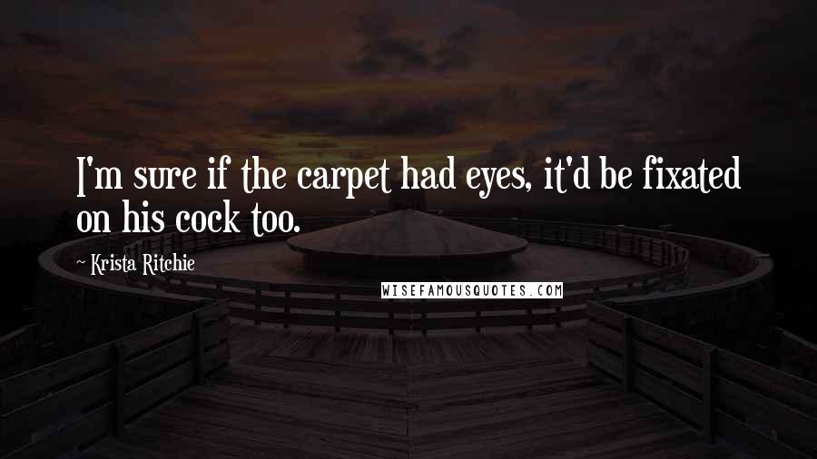 Krista Ritchie Quotes: I'm sure if the carpet had eyes, it'd be fixated on his cock too.