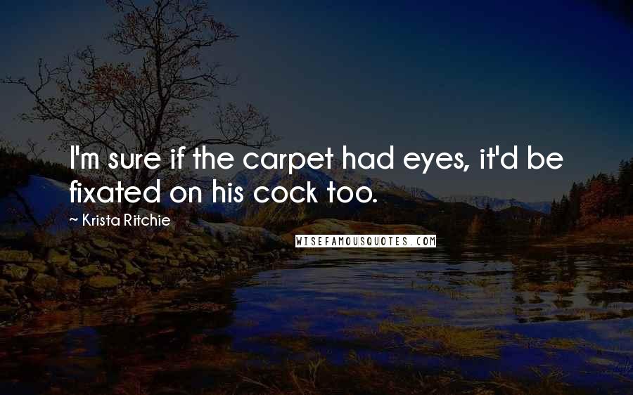 Krista Ritchie Quotes: I'm sure if the carpet had eyes, it'd be fixated on his cock too.