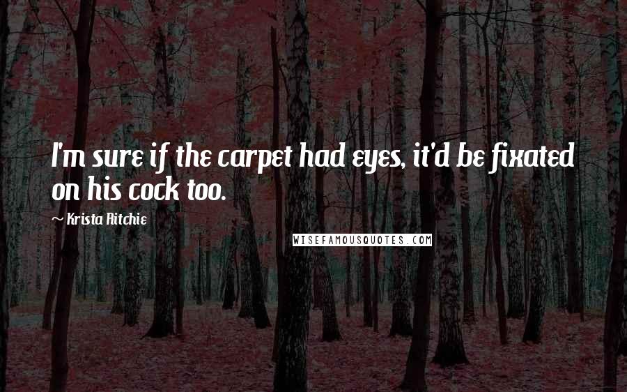 Krista Ritchie Quotes: I'm sure if the carpet had eyes, it'd be fixated on his cock too.