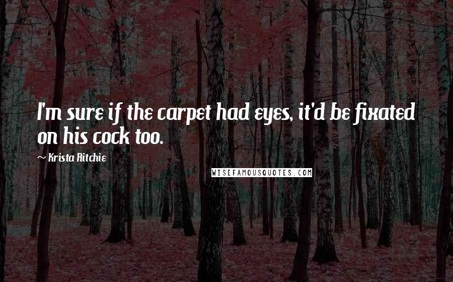 Krista Ritchie Quotes: I'm sure if the carpet had eyes, it'd be fixated on his cock too.