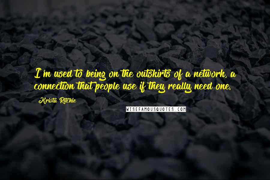 Krista Ritchie Quotes: I'm used to being on the outskirts of a network, a connection that people use if they really need one.