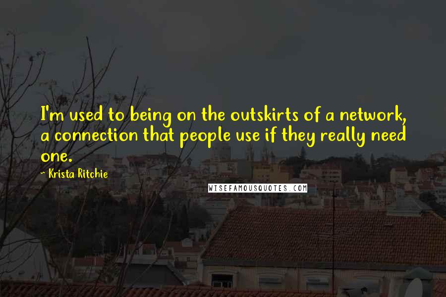 Krista Ritchie Quotes: I'm used to being on the outskirts of a network, a connection that people use if they really need one.