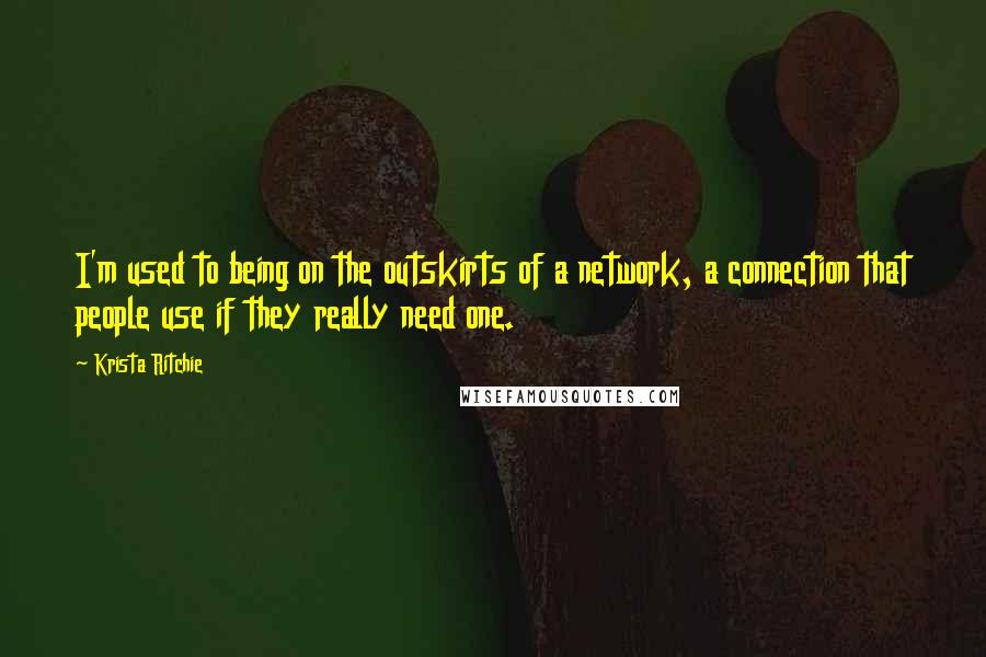 Krista Ritchie Quotes: I'm used to being on the outskirts of a network, a connection that people use if they really need one.