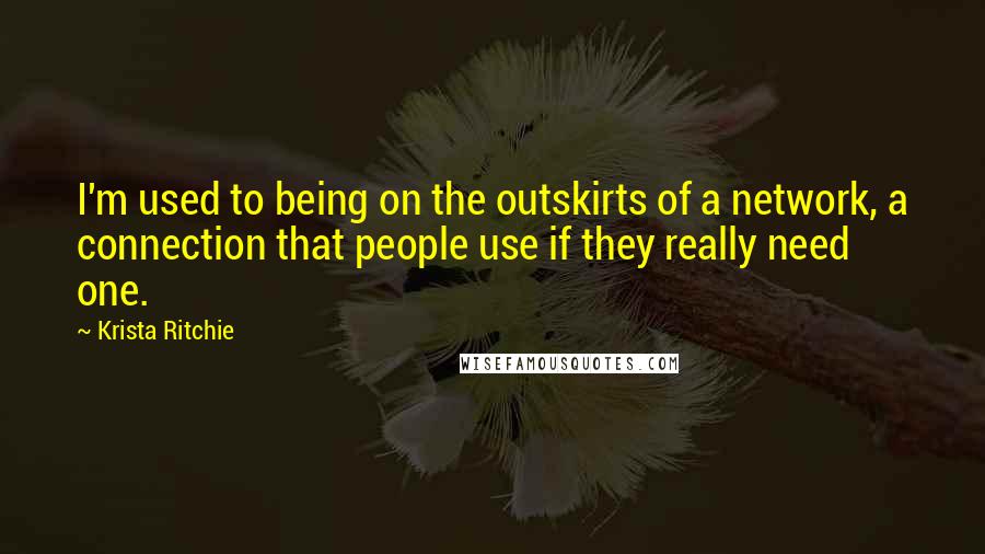 Krista Ritchie Quotes: I'm used to being on the outskirts of a network, a connection that people use if they really need one.