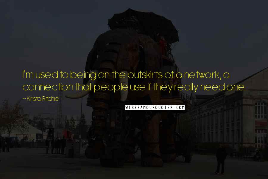 Krista Ritchie Quotes: I'm used to being on the outskirts of a network, a connection that people use if they really need one.