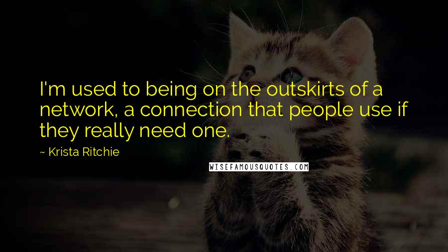Krista Ritchie Quotes: I'm used to being on the outskirts of a network, a connection that people use if they really need one.