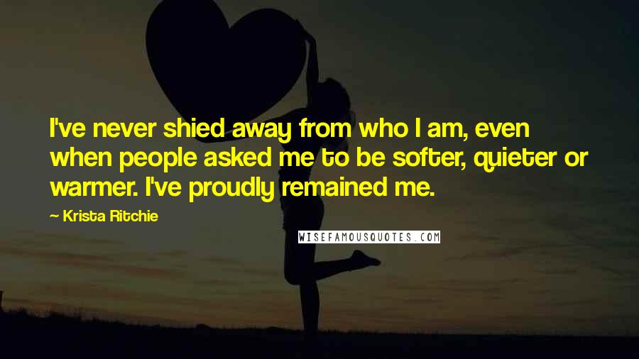 Krista Ritchie Quotes: I've never shied away from who I am, even when people asked me to be softer, quieter or warmer. I've proudly remained me.