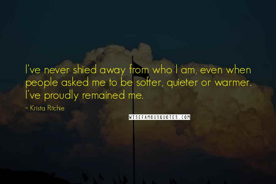 Krista Ritchie Quotes: I've never shied away from who I am, even when people asked me to be softer, quieter or warmer. I've proudly remained me.