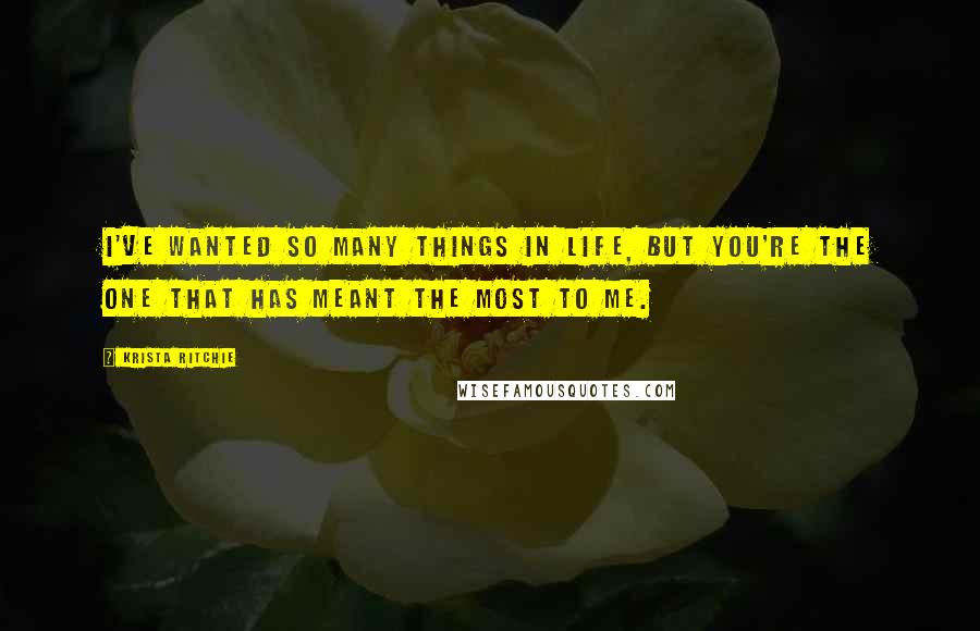 Krista Ritchie Quotes: I've wanted so many things in life, but you're the one that has meant the most to me.