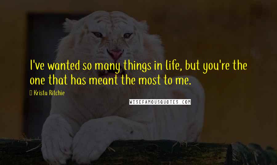 Krista Ritchie Quotes: I've wanted so many things in life, but you're the one that has meant the most to me.