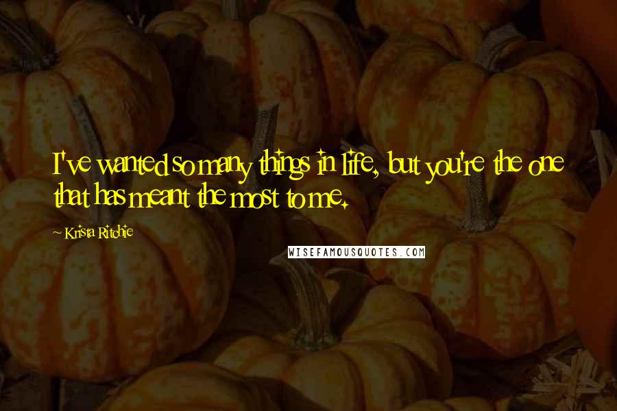 Krista Ritchie Quotes: I've wanted so many things in life, but you're the one that has meant the most to me.