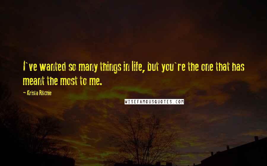 Krista Ritchie Quotes: I've wanted so many things in life, but you're the one that has meant the most to me.