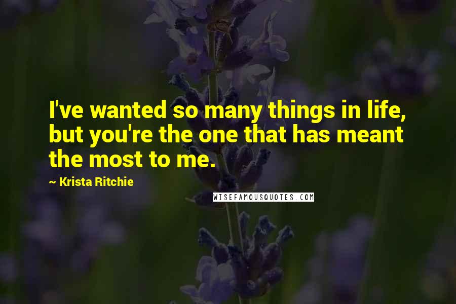 Krista Ritchie Quotes: I've wanted so many things in life, but you're the one that has meant the most to me.