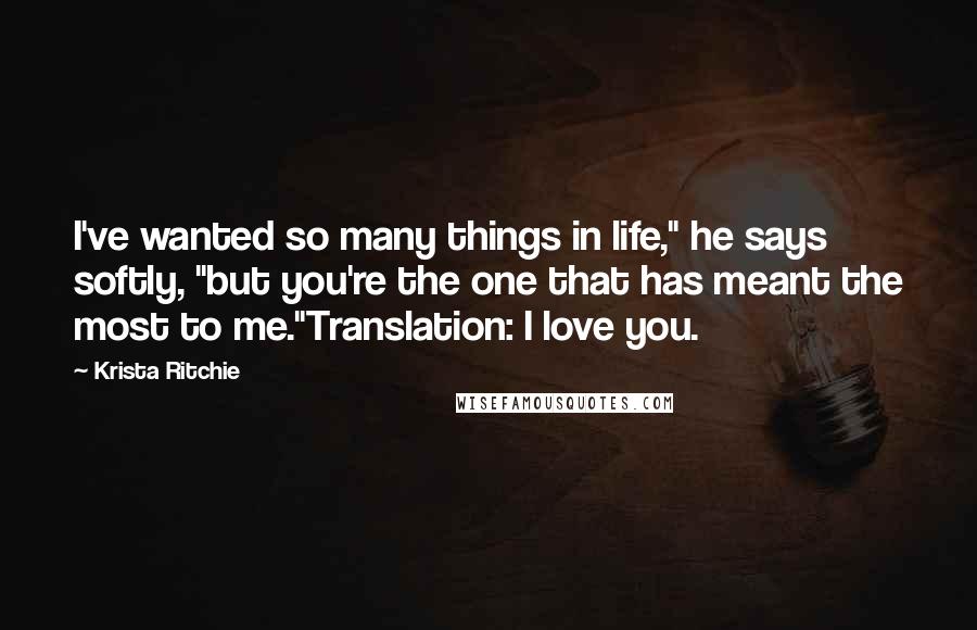 Krista Ritchie Quotes: I've wanted so many things in life," he says softly, "but you're the one that has meant the most to me."Translation: I love you.