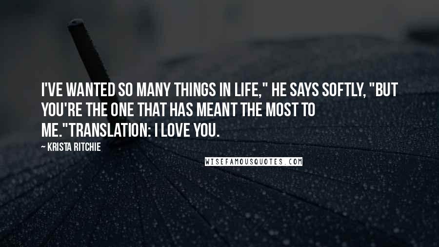 Krista Ritchie Quotes: I've wanted so many things in life," he says softly, "but you're the one that has meant the most to me."Translation: I love you.