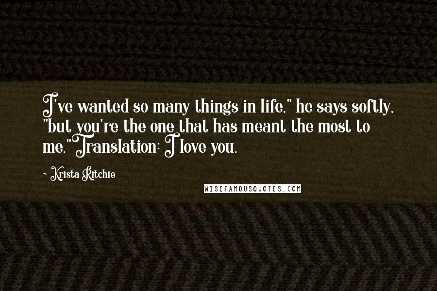 Krista Ritchie Quotes: I've wanted so many things in life," he says softly, "but you're the one that has meant the most to me."Translation: I love you.