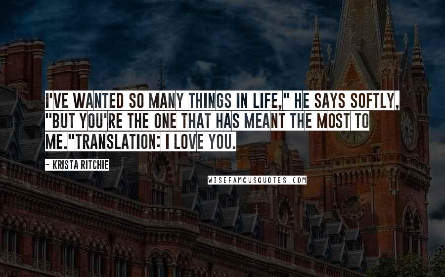 Krista Ritchie Quotes: I've wanted so many things in life," he says softly, "but you're the one that has meant the most to me."Translation: I love you.