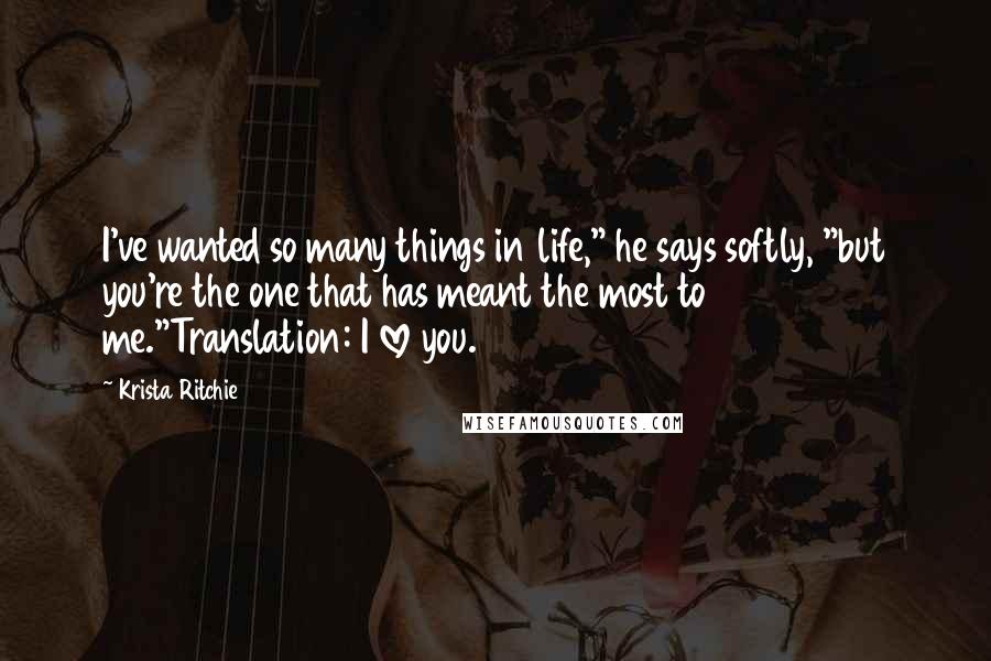 Krista Ritchie Quotes: I've wanted so many things in life," he says softly, "but you're the one that has meant the most to me."Translation: I love you.