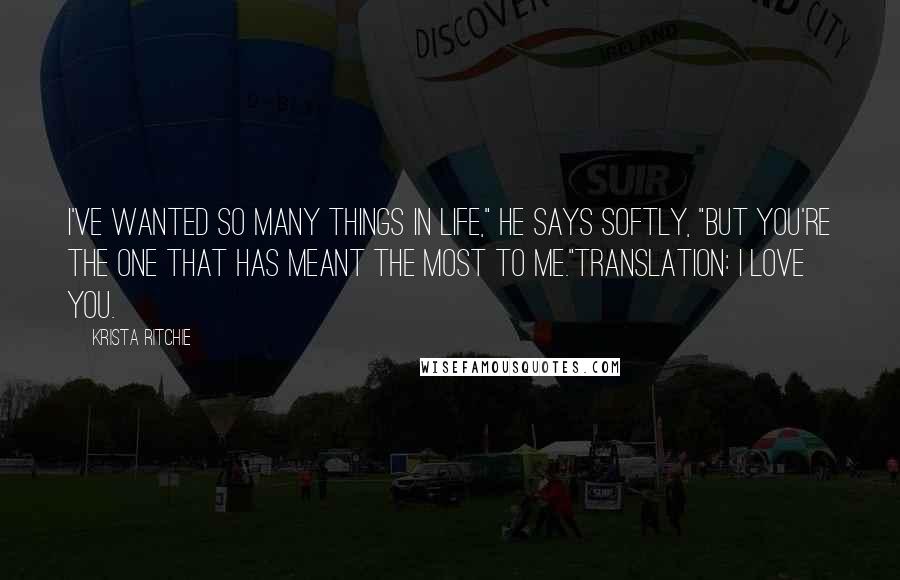 Krista Ritchie Quotes: I've wanted so many things in life," he says softly, "but you're the one that has meant the most to me."Translation: I love you.