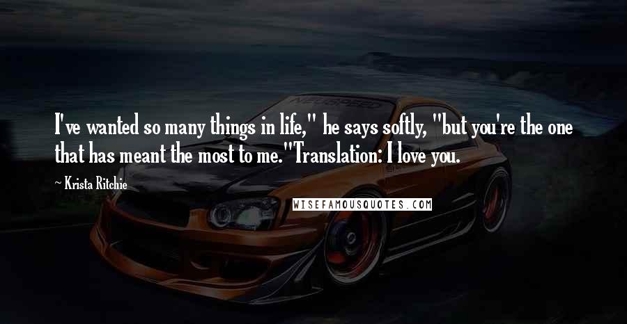 Krista Ritchie Quotes: I've wanted so many things in life," he says softly, "but you're the one that has meant the most to me."Translation: I love you.