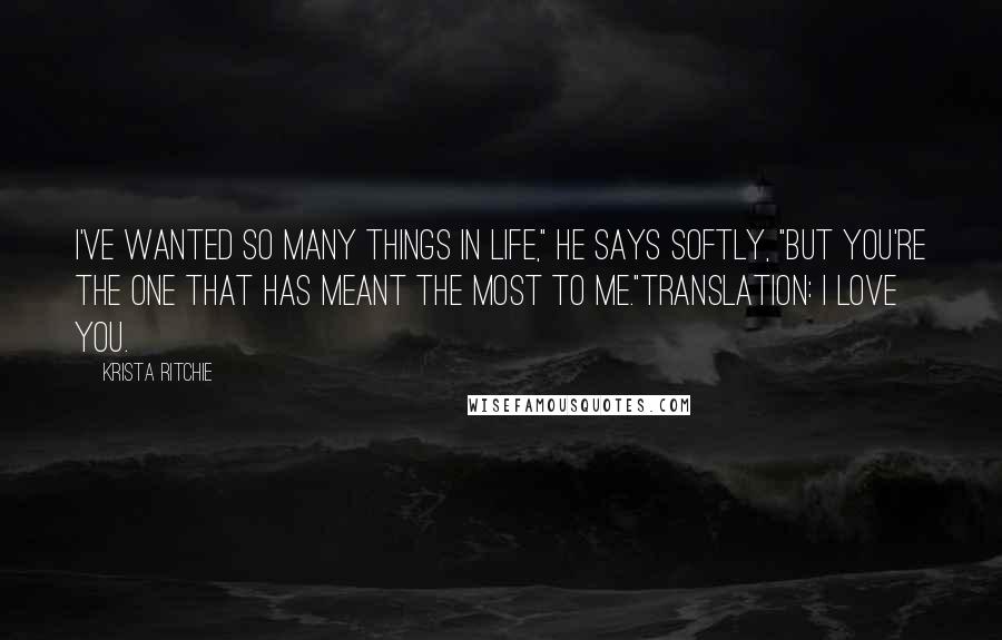 Krista Ritchie Quotes: I've wanted so many things in life," he says softly, "but you're the one that has meant the most to me."Translation: I love you.