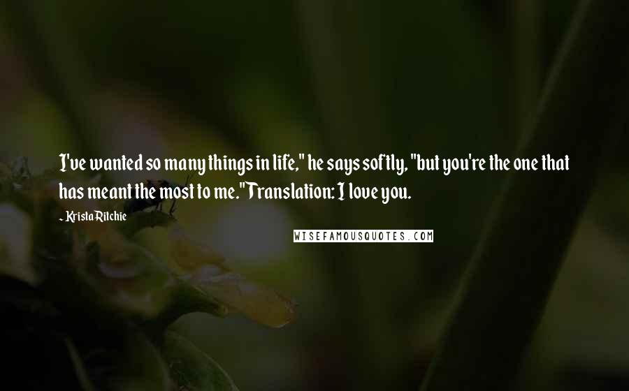 Krista Ritchie Quotes: I've wanted so many things in life," he says softly, "but you're the one that has meant the most to me."Translation: I love you.