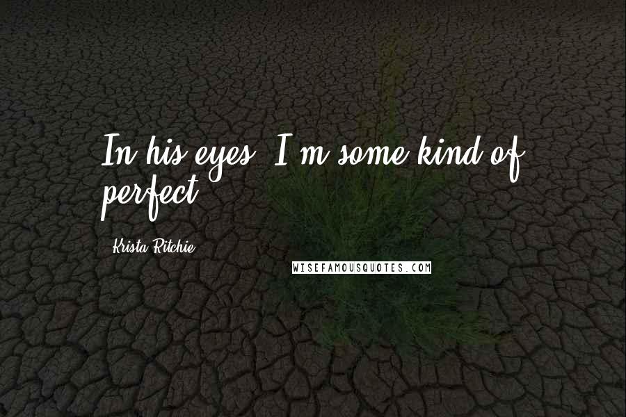 Krista Ritchie Quotes: In his eyes, I'm some kind of perfect.