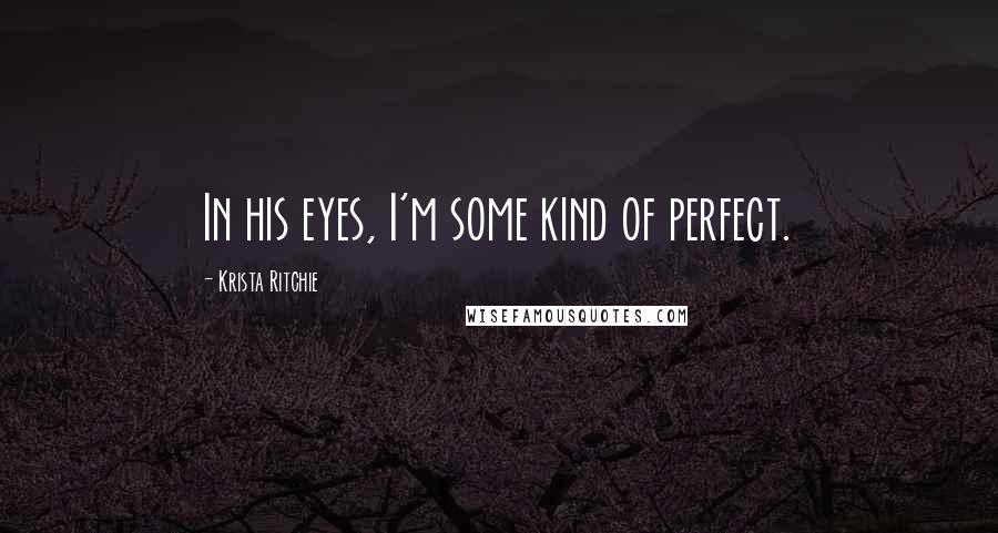 Krista Ritchie Quotes: In his eyes, I'm some kind of perfect.