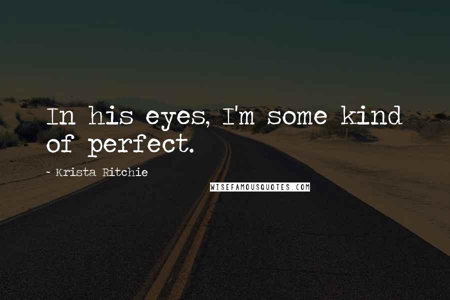 Krista Ritchie Quotes: In his eyes, I'm some kind of perfect.