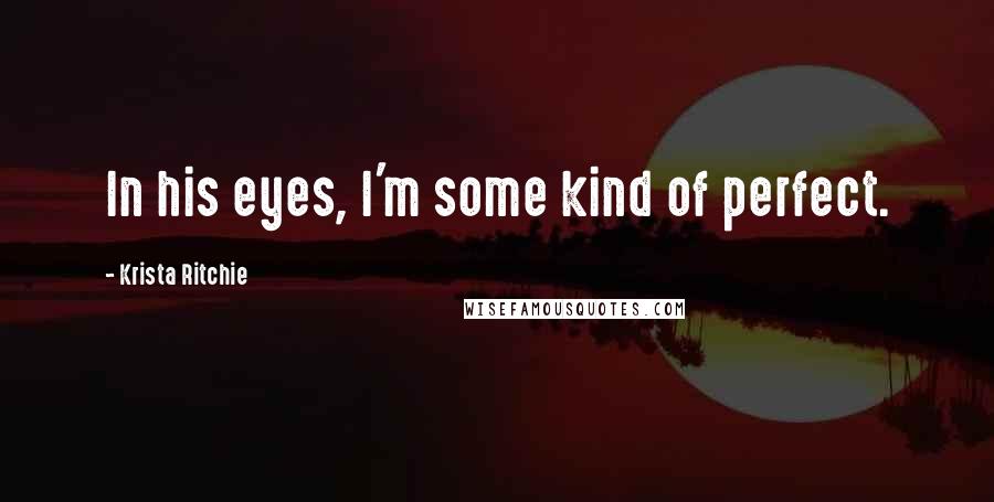 Krista Ritchie Quotes: In his eyes, I'm some kind of perfect.