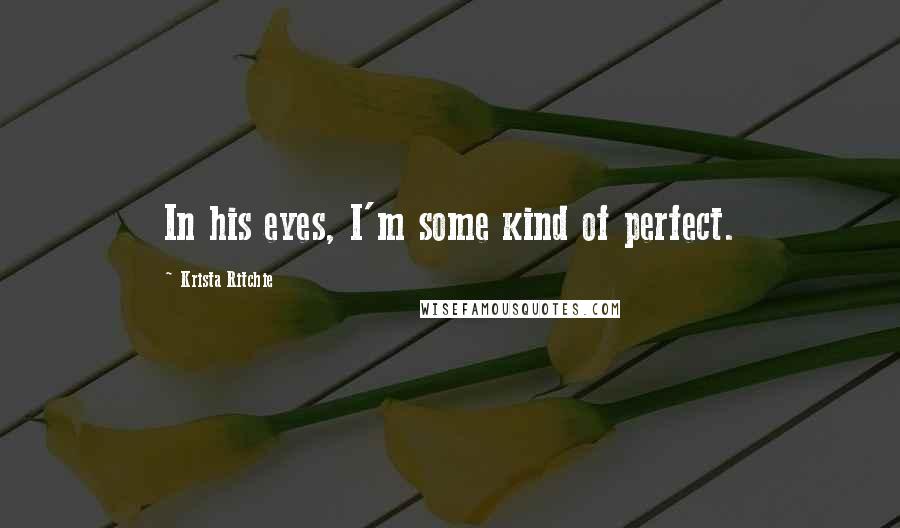 Krista Ritchie Quotes: In his eyes, I'm some kind of perfect.
